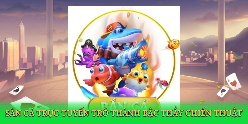 Săn cá trực tuyến trở thành bậc thầy chiến thuật
