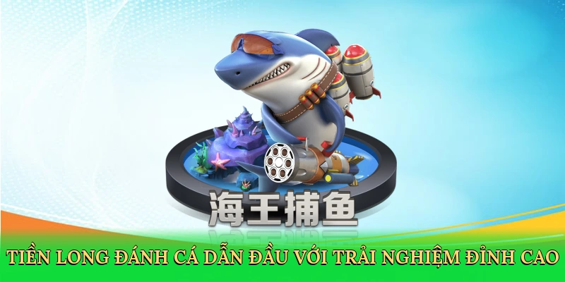 Tiền long đánh cá dẫn đầu với trải nghiệm bắn cá đỉnh cao
