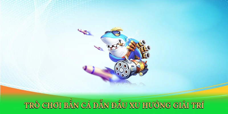 Trò chơi bắn cá dẫn đầu xu hướng giải trí